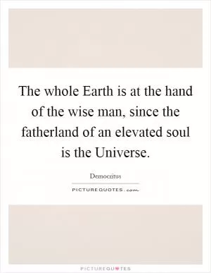 The whole Earth is at the hand of the wise man, since the fatherland of an elevated soul is the Universe Picture Quote #1