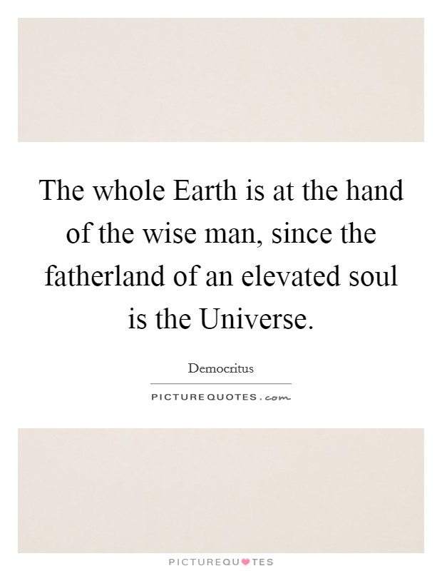 The whole Earth is at the hand of the wise man, since the fatherland of an elevated soul is the Universe. Picture Quote #1