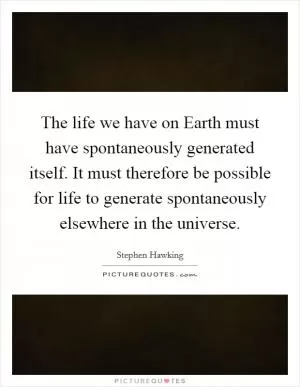 The life we have on Earth must have spontaneously generated itself. It must therefore be possible for life to generate spontaneously elsewhere in the universe Picture Quote #1