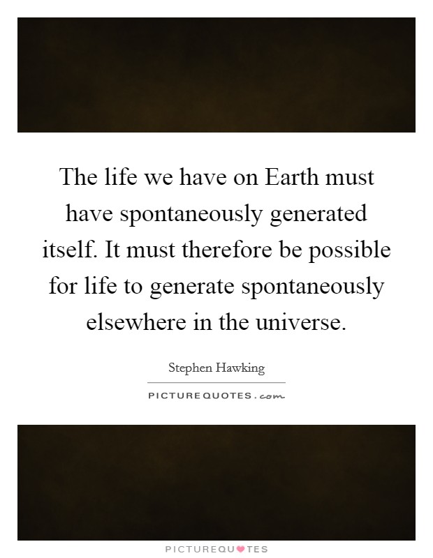 The life we have on Earth must have spontaneously generated itself. It must therefore be possible for life to generate spontaneously elsewhere in the universe. Picture Quote #1