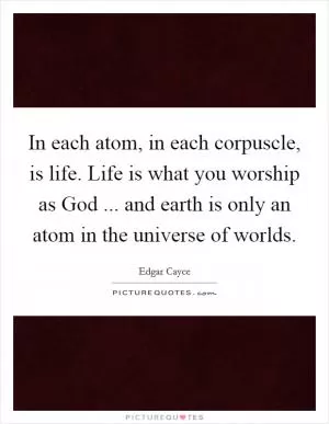 In each atom, in each corpuscle, is life. Life is what you worship as God ... and earth is only an atom in the universe of worlds Picture Quote #1
