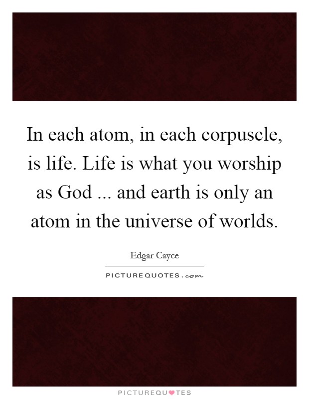 In each atom, in each corpuscle, is life. Life is what you worship as God ... and earth is only an atom in the universe of worlds. Picture Quote #1