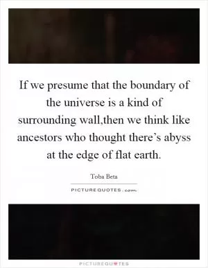 If we presume that the boundary of the universe is a kind of surrounding wall,then we think like ancestors who thought there’s abyss at the edge of flat earth Picture Quote #1