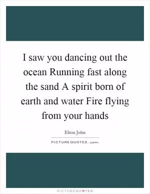 I saw you dancing out the ocean Running fast along the sand A spirit born of earth and water Fire flying from your hands Picture Quote #1
