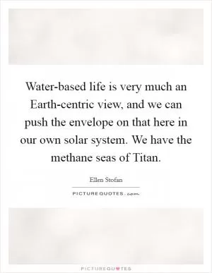 Water-based life is very much an Earth-centric view, and we can push the envelope on that here in our own solar system. We have the methane seas of Titan Picture Quote #1