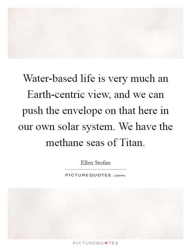 Water-based life is very much an Earth-centric view, and we can push the envelope on that here in our own solar system. We have the methane seas of Titan. Picture Quote #1