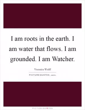 I am roots in the earth. I am water that flows. I am grounded. I am Watcher Picture Quote #1