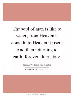 The soul of man is like to water; from Heaven it cometh, to Heaven it riseth And then returning to earth, forever alternating Picture Quote #1