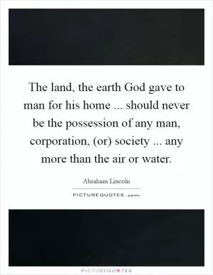 The land, the earth God gave to man for his home ... should never be the possession of any man, corporation, (or) society ... any more than the air or water Picture Quote #1