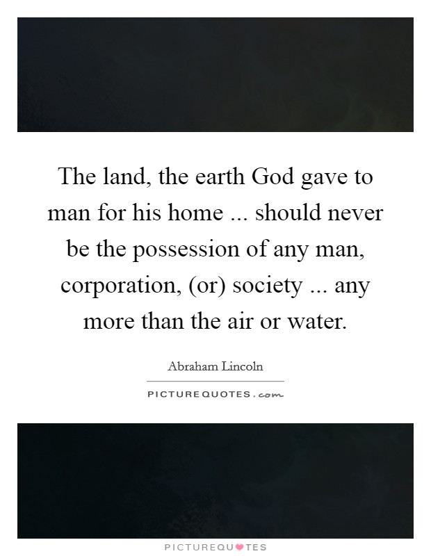 The land, the earth God gave to man for his home ... should never be the possession of any man, corporation, (or) society ... any more than the air or water. Picture Quote #1