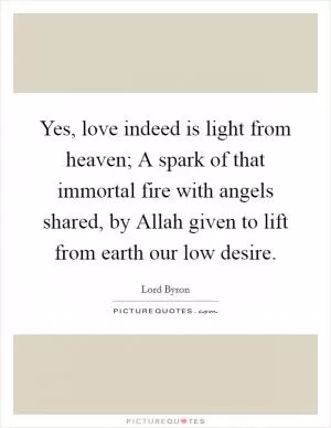 Yes, love indeed is light from heaven; A spark of that immortal fire with angels shared, by Allah given to lift from earth our low desire Picture Quote #1