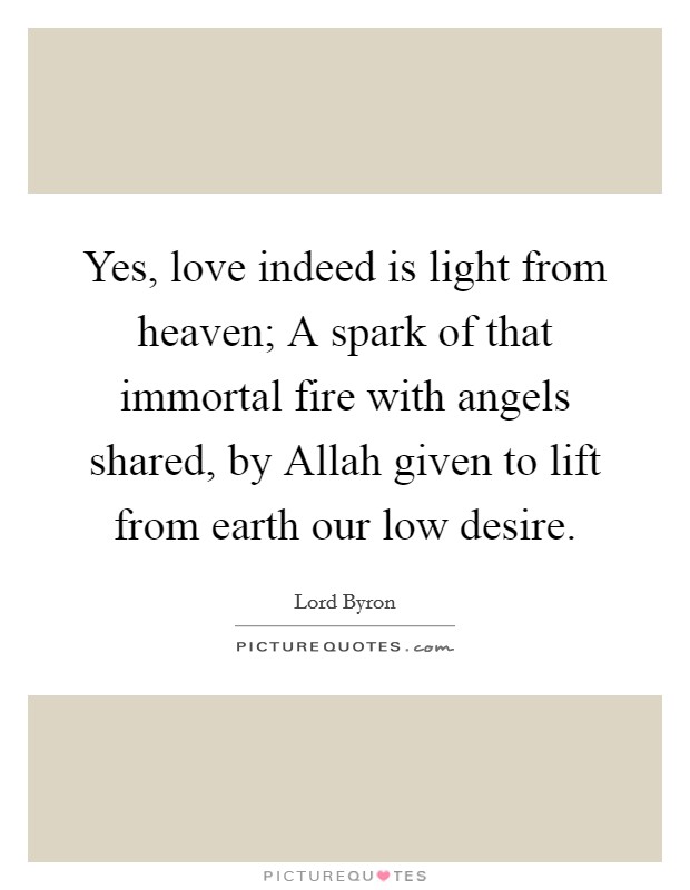 Yes, love indeed is light from heaven; A spark of that immortal fire with angels shared, by Allah given to lift from earth our low desire. Picture Quote #1