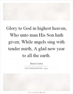 Glory to God in highest heaven, Who unto man His Son hath given; While angels sing with tender mirth, A glad new year to all the earth Picture Quote #1