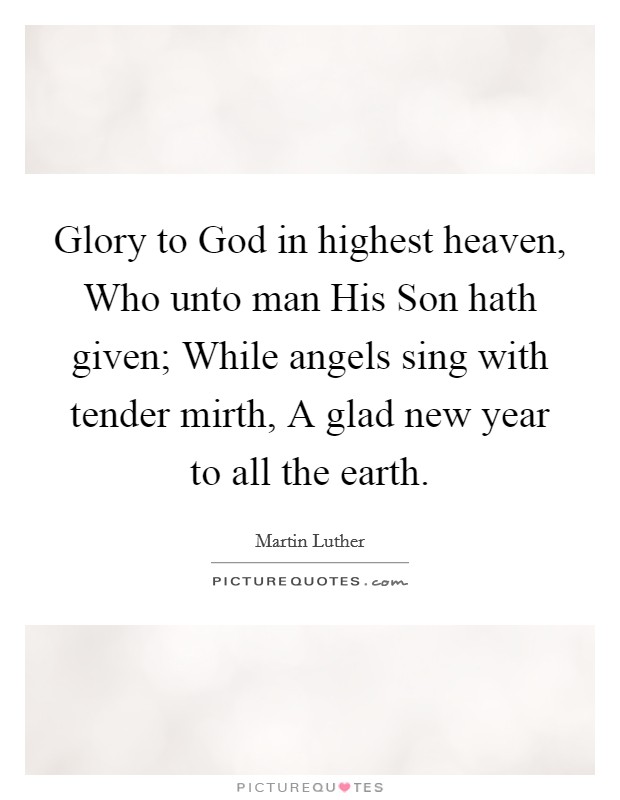 Glory to God in highest heaven, Who unto man His Son hath given; While angels sing with tender mirth, A glad new year to all the earth. Picture Quote #1
