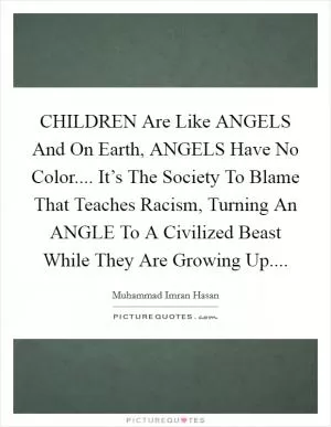 CHILDREN Are Like ANGELS And On Earth, ANGELS Have No Color.... It’s The Society To Blame That Teaches Racism, Turning An ANGLE To A Civilized Beast While They Are Growing Up Picture Quote #1