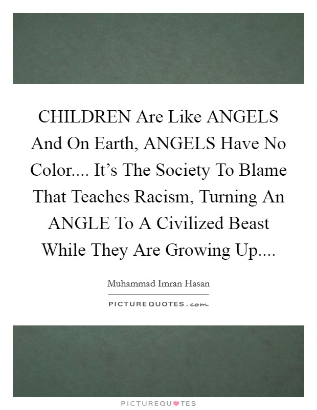 CHILDREN Are Like ANGELS And On Earth, ANGELS Have No Color.... It's The Society To Blame That Teaches Racism, Turning An ANGLE To A Civilized Beast While They Are Growing Up.... Picture Quote #1