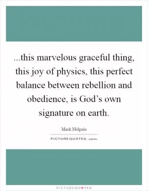 ...this marvelous graceful thing, this joy of physics, this perfect balance between rebellion and obedience, is God’s own signature on earth Picture Quote #1