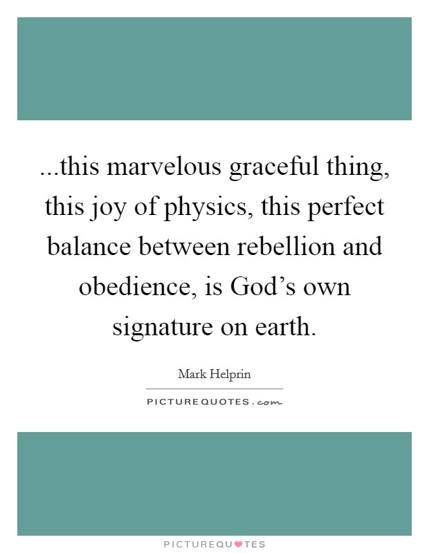 ...this marvelous graceful thing, this joy of physics, this perfect balance between rebellion and obedience, is God's own signature on earth. Picture Quote #1