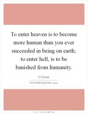 To enter heaven is to become more human than you ever succeeded in being on earth; to enter hell, is to be banished from humanity Picture Quote #1