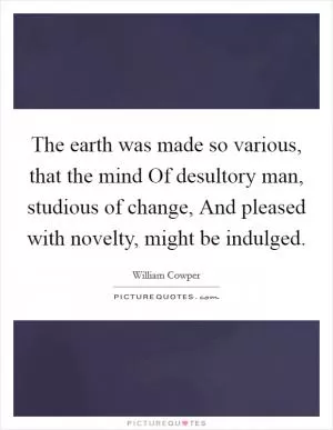 The earth was made so various, that the mind Of desultory man, studious of change, And pleased with novelty, might be indulged Picture Quote #1