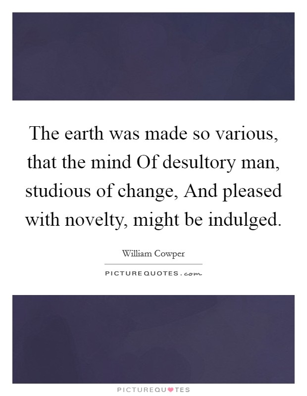 The earth was made so various, that the mind Of desultory man, studious of change, And pleased with novelty, might be indulged. Picture Quote #1
