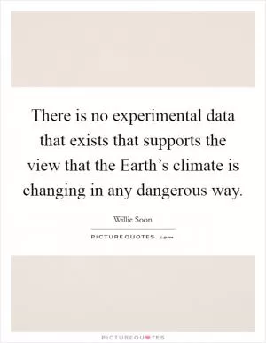 There is no experimental data that exists that supports the view that the Earth’s climate is changing in any dangerous way Picture Quote #1