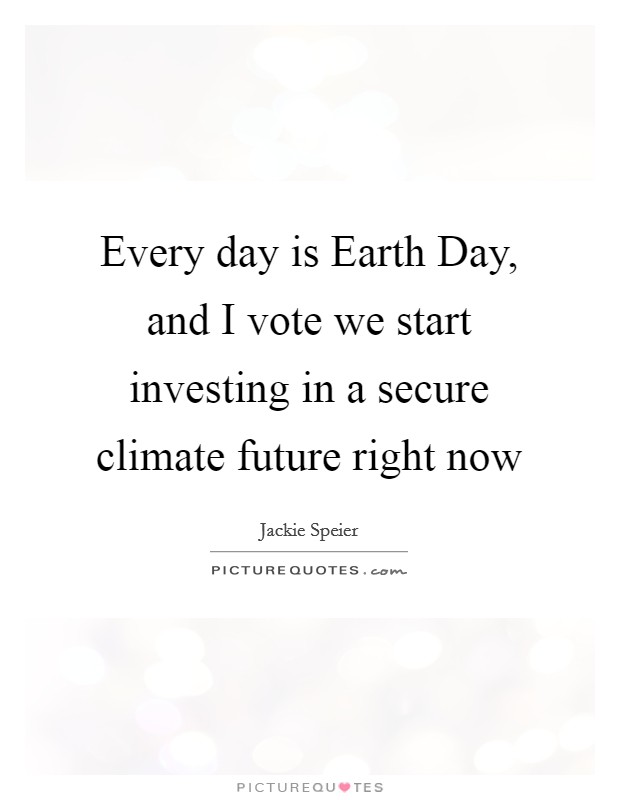 Every day is Earth Day, and I vote we start investing in a secure climate future right now Picture Quote #1