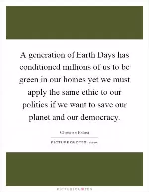 A generation of Earth Days has conditioned millions of us to be green in our homes yet we must apply the same ethic to our politics if we want to save our planet and our democracy Picture Quote #1
