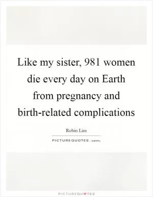 Like my sister, 981 women die every day on Earth from pregnancy and birth-related complications Picture Quote #1