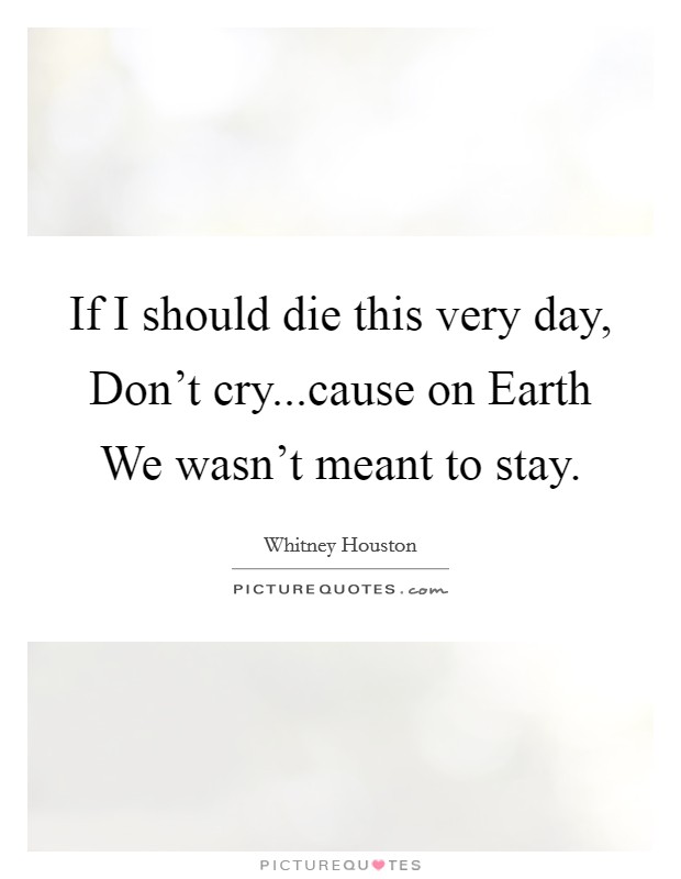 If I should die this very day, Don’t cry...cause on Earth We wasn’t meant to stay Picture Quote #1