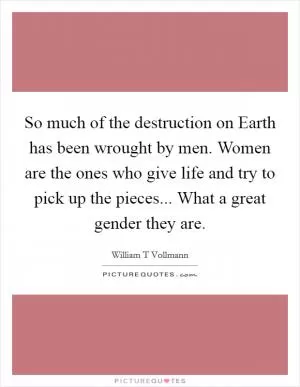 So much of the destruction on Earth has been wrought by men. Women are the ones who give life and try to pick up the pieces... What a great gender they are Picture Quote #1