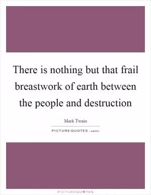 There is nothing but that frail breastwork of earth between the people and destruction Picture Quote #1