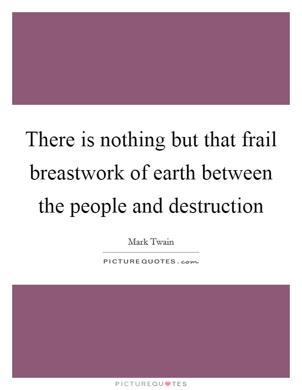 There is nothing but that frail breastwork of earth between the people and destruction Picture Quote #1