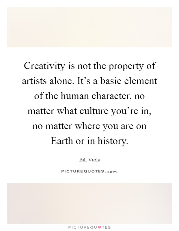 Creativity is not the property of artists alone. It's a basic element of the human character, no matter what culture you're in, no matter where you are on Earth or in history. Picture Quote #1