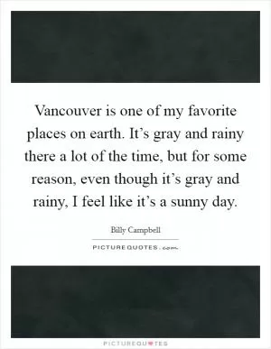 Vancouver is one of my favorite places on earth. It’s gray and rainy there a lot of the time, but for some reason, even though it’s gray and rainy, I feel like it’s a sunny day Picture Quote #1
