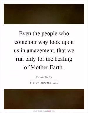 Even the people who come our way look upon us in amazement, that we run only for the healing of Mother Earth Picture Quote #1