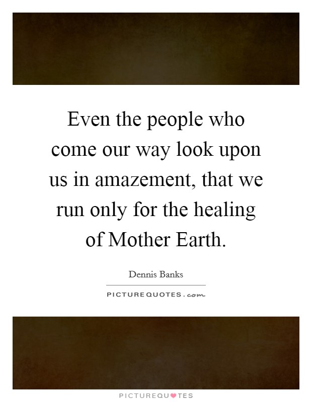 Even the people who come our way look upon us in amazement, that we run only for the healing of Mother Earth. Picture Quote #1