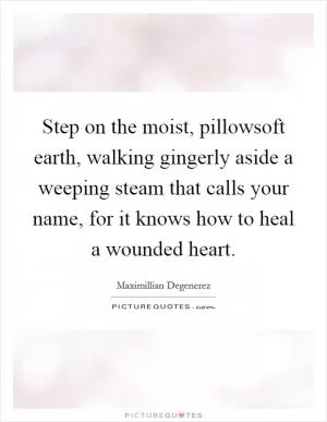 Step on the moist, pillowsoft earth, walking gingerly aside a weeping steam that calls your name, for it knows how to heal a wounded heart Picture Quote #1