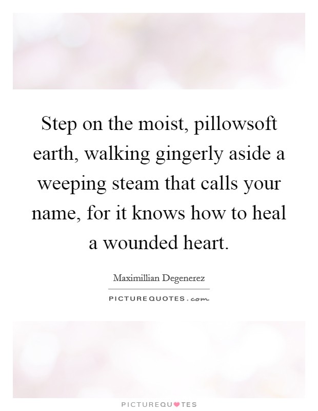 Step on the moist, pillowsoft earth, walking gingerly aside a weeping steam that calls your name, for it knows how to heal a wounded heart. Picture Quote #1