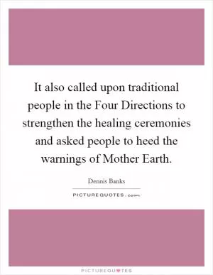 It also called upon traditional people in the Four Directions to strengthen the healing ceremonies and asked people to heed the warnings of Mother Earth Picture Quote #1