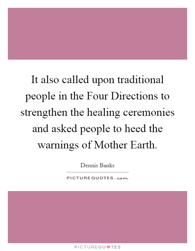 It also called upon traditional people in the Four Directions to strengthen the healing ceremonies and asked people to heed the warnings of Mother Earth. Picture Quote #1