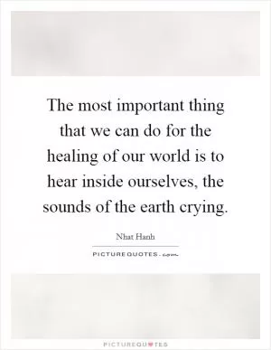 The most important thing that we can do for the healing of our world is to hear inside ourselves, the sounds of the earth crying Picture Quote #1