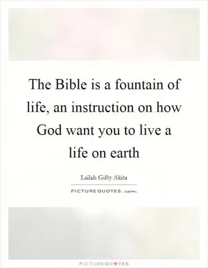The Bible is a fountain of life, an instruction on how God want you to live a life on earth Picture Quote #1