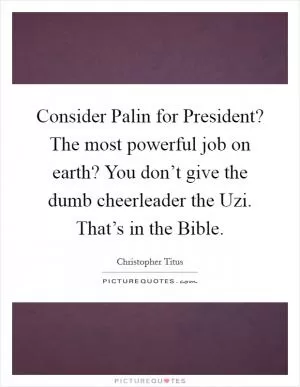 Consider Palin for President? The most powerful job on earth? You don’t give the dumb cheerleader the Uzi. That’s in the Bible Picture Quote #1