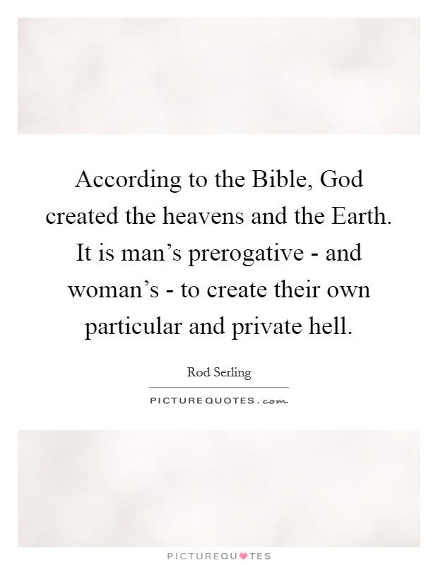 According to the Bible, God created the heavens and the Earth. It is man's prerogative - and woman's - to create their own particular and private hell. Picture Quote #1