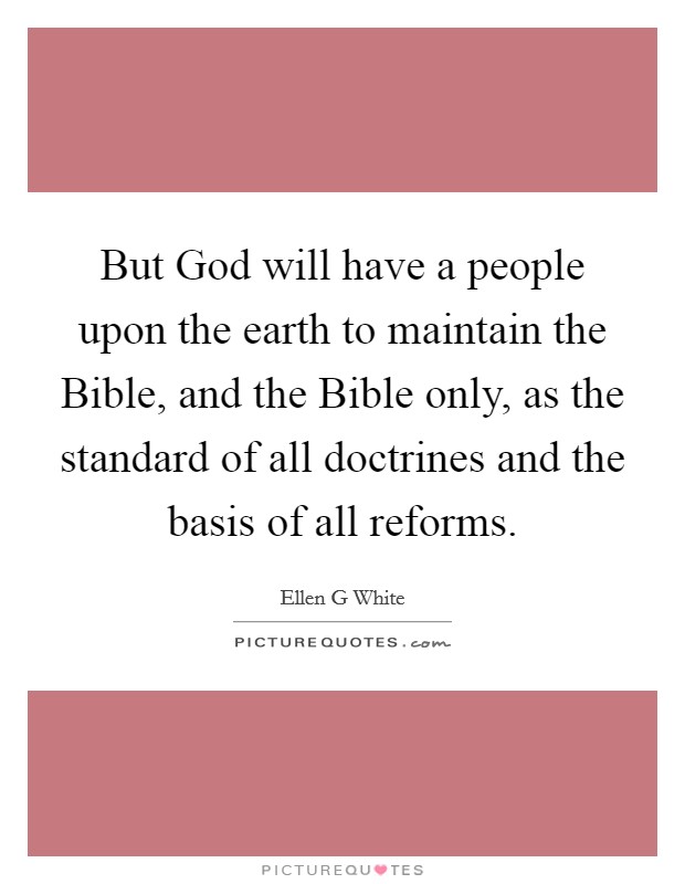 But God will have a people upon the earth to maintain the Bible, and the Bible only, as the standard of all doctrines and the basis of all reforms. Picture Quote #1