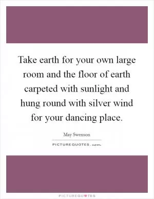 Take earth for your own large room and the floor of earth carpeted with sunlight and hung round with silver wind for your dancing place Picture Quote #1