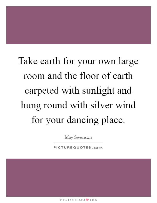 Take earth for your own large room and the floor of earth carpeted with sunlight and hung round with silver wind for your dancing place. Picture Quote #1