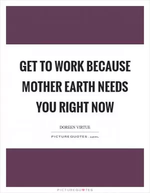 Get to work because Mother Earth needs you right now Picture Quote #1