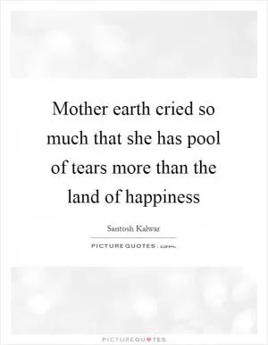 Mother earth cried so much that she has pool of tears more than the land of happiness Picture Quote #1